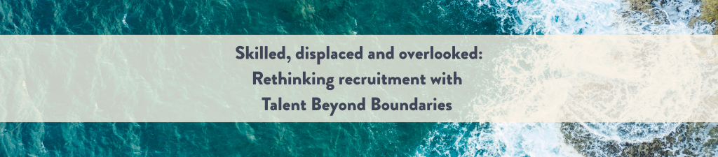 Skilled, displaced and overlooked: Rethinking recruitment with Talent Beyond Boundaries